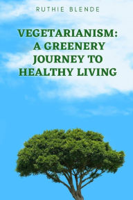 VEGETARIANISM: A GREENERY JOURNEY TO HEALTHY LIVING Ruthie Blende Author
