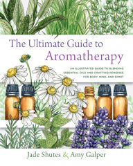 The Ultimate Guide to Aromatherapy: An Illustrated guide to blending essential oils and crafting remedies for body, mind, and spirit Jade Shutes Autho