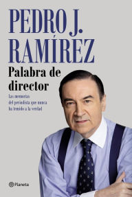 Palabra de director: Las memorias del periodista que nunca ha temido a la verdad Pedro J. RamÃrez Author