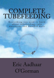 Complete Tubefeeding: Everything you need to know about tubefeeding, tube nutrition, and blended diets Eric Aadhaar O'Gorman Author