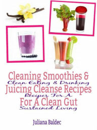 Cleaning Smoothies & Juicing Cleanse Recipes For A Clean Gut: Clean Eating & Drinking Recipes For A Sustained Living Juliana Baldec Author