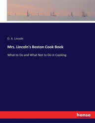 Mrs. Lincoln's Boston Cook Book: What to Do and What Not to Do in Cooking D. A. Lincoln Author