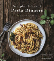 Simple, Elegant Pasta Dinners: 75 Dishes with Inspired Sauces Nikki Marie Author