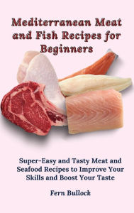 Mediterranean Meat and Fish Recipes for Beginners: Super-Easy and Tasty Meat and Seafood Recipes to Improve Your Skills and Boost Your Taste Fern Bull