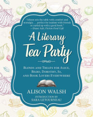 A Literary Tea Party: Blends and Treats for Alice, Bilbo, Dorothy, Jo, and Book Lovers Everywhere Alison Walsh Author