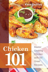 Chicken 101: Master Cooking Chicken with 101 Great Recipes Kate DeVivo Editor