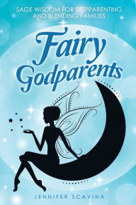 Fairy Godparents: Sage Wisdom for Stepparenting and Blending Families Jennifer Scavina Author