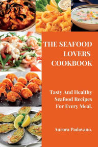THE SEAFOOD LOVERS COOKBOOK: Tasty And Healthy Seafood Recipes For Every Meal. Aurora Padavano Author