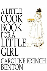 A Little Cook Book for a Little Girl Caroline French Benton Author