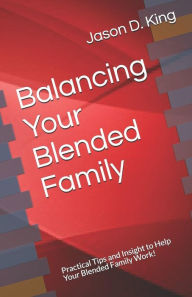 Balancing Your Blended Family: Practical Tips and Insight to Help Your Blended Family Work! Jason D. King Author