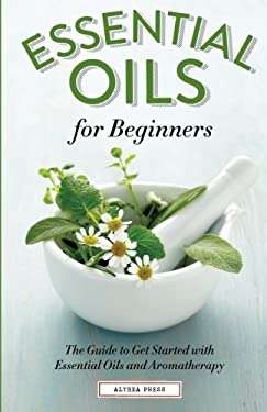 Essential Oils for Beginners : The Guide to Get Started with Essential Oils and Aromatherapy by Althea Press