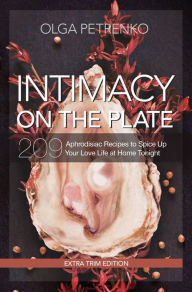 Intimacy On The Plate (Extra Trim Edition): 209 Aphrodisiac Recipes to Spice Up Your Love Life at Home Tonight Olga Petrenko Author