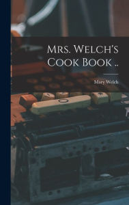 Mrs. Welch's Cook Book .. Mary (Beaumont) 1840-1923. [f... Welch Created by