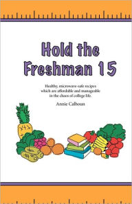 Hold the Freshman 15: Healthy microwave-safe recipes which are affordable and manageable in the chaos of college life. Annie Calhoun Author