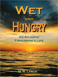 Wet and Hungry: An Atlantic Fisherman's Life B. R. Lynch Author