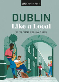 Dublin Like a Local: By the People Who Call It Home DK Eyewitness Author