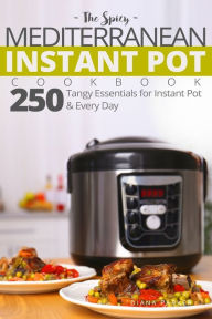 The Spicy Mediterranean Instant Pot Cookbook: 250 tangy essentials for Instant Pot and Every Day Diana Parker Author