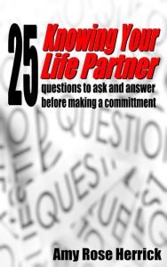 Knowing Your Life Partner: 25 Questions to ask and answer before making a committment Amy Rose Herrick Author