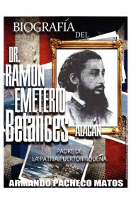 Biografía del Dr. Ramón Emeterio Betances Alacán: Padre de la Patria Puertorriqueña Armando Pacheco Matos Author