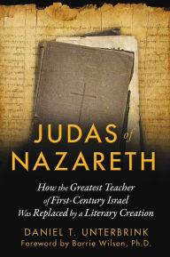 Judas of Nazareth: How the Greatest Teacher of First-Century Israel Was Replaced by a Literary Creation Daniel T. Unterbrink Author