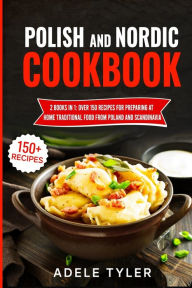 Polish And Nordic Cookbook: 2 Books In 1: Over 150 Recipes For Preparing At Home Traditional Food From Poland And Scandinavia Adele Tyler Author