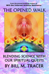 The Opened Walk: Blending Science With Our Spiritual Quests Bill M. Tracer Author
