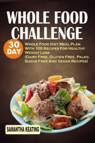 Whole Food Challenge: 30 Day Whole Food Diet Meal Plan With 100 Recipes For Healthy Weight Loss (Dairy Free, Gluten Free, Paleo, Sugar Free And Vegan