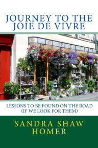 Journey to the Joie de Vivre: The Lessons to be Found on the road (If We Look for Them) Sandra Shaw Homer Author