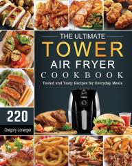 The Ultimate Tower Air Fryer Cookbook: 220 Tested and Tasty Recipes for Everyday Meals Gregory Loranger Author