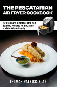The Pescatarian Air Fryer Cookbook (The Complete Air Fryer Cookbook, #5) Thomas Patrick Blay Author