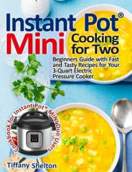 Instant Pot® Mini Cooking for Two: Beginners Guide with Fast and Tasty Recipes for Your 3-Quart Electric Pressure Cooker: A Cookbook for Instant PotÂ