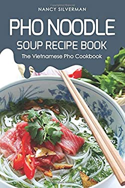PHO Noodle Soup Recipe Book : The Vietnamese PHO Cookbook by Nancy Silverman