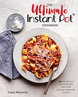 The Ultimate Instant Pot Cookbook : 200 Deliciously Simple Recipes for Your Electric Pressure Cooker by Coco Morante