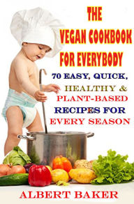 The Vegan Cookbook For Everybody: 70 Easy, Quick, Healthy And Plant-Based Recipes For Every Season Albert Baker Author