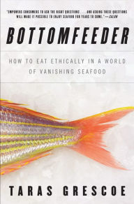 Bottomfeeder: How to Eat Ethically in a World of Vanishing Seafood Taras Grescoe Author