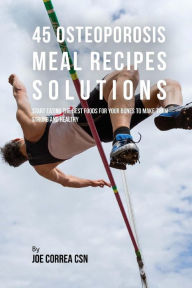 45 Osteoporosis Meal Recipe Solutions: Start Eating the Best Foods for Your Bones to Make Them Strong and Healthy Joe Correa CSN Author