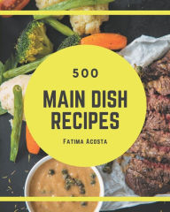 500 Main Dish Recipes: Start a New Cooking Chapter with Main Dish Cookbook! Fatima Acosta Author