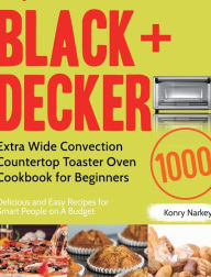 BLACK+DECKER Extra Wide Convection Countertop Toaster Oven Cookbook for Beginners: 1000-Day Delicious and Easy Recipes for Smart People on A Budget Ko