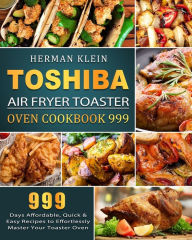 Toshiba Air Fryer Toaster Oven Cookbook 999: 999 Days Affordable, Quick & Easy Recipes to Effortlessly Master Your Toaster Oven Herman Klein A