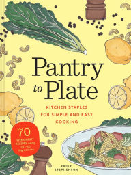 Pantry to Plate: Kitchen Staples for Simple and Easy Cooking 70 weeknight recipes using go-to ingredients Emily Stephenson Author