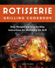 Rotisserie Grilling Cookbook: Easy Recipes and Step-by-Step Instructions for Mastering the Grill Jared Pullman Author