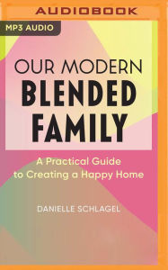 Our Modern Blended Family: A Practical Guide to Creating a Happy Home Danielle Schlagel Author