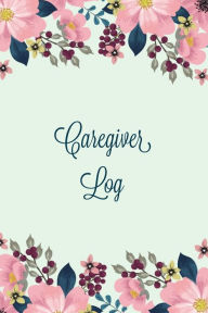 Caregiver Log: Record & Monitor Daily Care Information Journal, Keep Track Of Medical & Health Appointments, Activites Details Notes,