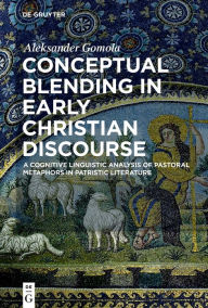 Conceptual Blending in Early Christian Discourse: A Cognitive Linguistic Analysis of Pastoral Metaphors in Patristic Literature Aleksander Gomola Auth