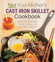 Not Your Mother's Cast Iron Skillet Cookbook: More Than 150 Recipes for One-Pan Meals for Any Time of the Day Lucy Vaserfirer Author