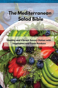 The Mediterranean Salad Bible: Healthy and Vibrant Savory Dishes with Vegetables and Fresh Produce Delia Bell Author