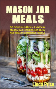 Mason Jar Meals: 50 Delicious Quick And Easy Mason Jar Recipes For Busy And Health-Conscious People Linda Price Author