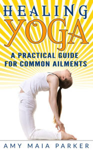 Healing Yoga: A Practical Guide for Common Ailments Amy Maia Parker Author