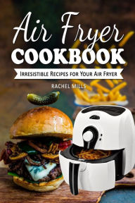 Air Fryer Cookbook: Irresistible Recipes for Your Air Fryer Rachel Mills Author