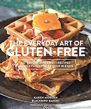 The Everyday Art of Gluten-Free : 125 Savory and Sweet Recipes Using 6 Fail-Proof Flour Blends by Karen Morgan